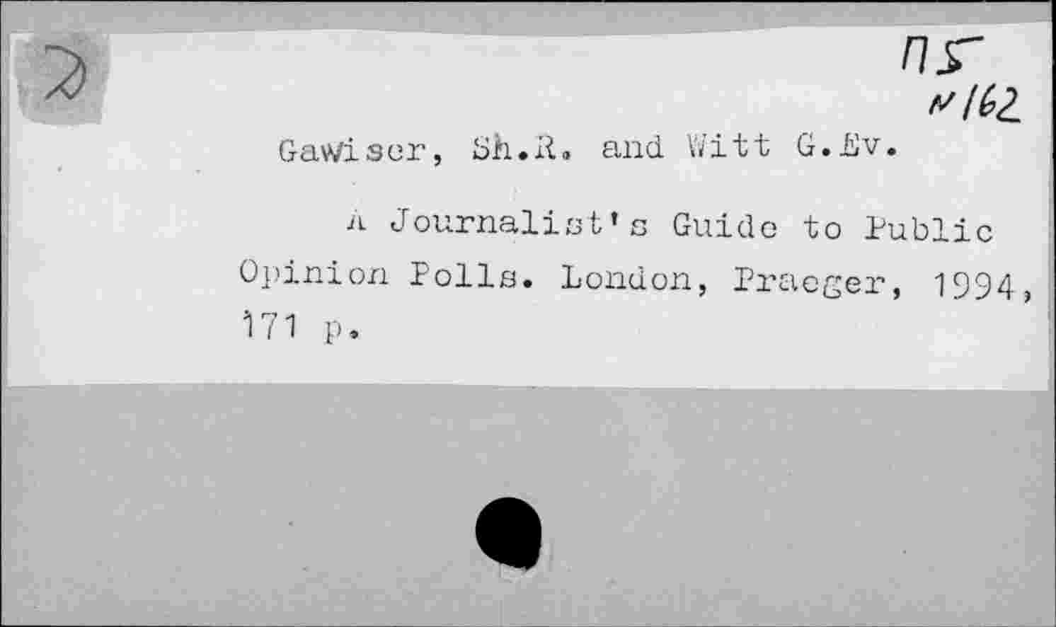 ﻿nr v I (?2.
GaWiscr, Sh.H. and Witt G.Ev.
A Journalist’s Guide to Public Opinion Polls. London, Praeger, 1994 171 p.